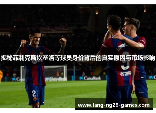 揭秘菲利克斯坎塞洛等球员身价背后的真实原因与市场影响