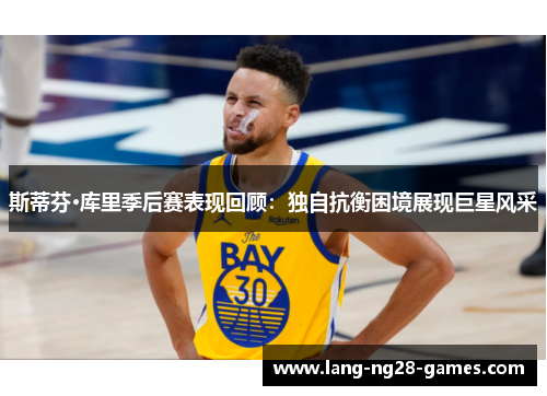 斯蒂芬·库里季后赛表现回顾:独自抗衡困境展现巨星风采 斯蒂芬·库里季后赛表现回顾:独自抗衡困境展现巨星风采