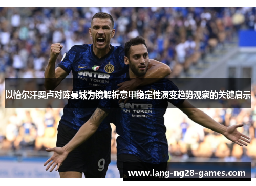 以恰尔汗奥卢对阵曼城为镜解析意甲稳定性演变趋势观察的关键启示 以恰尔汗奥卢对阵曼城为镜解析意甲稳定性演变趋势观察的关键启示