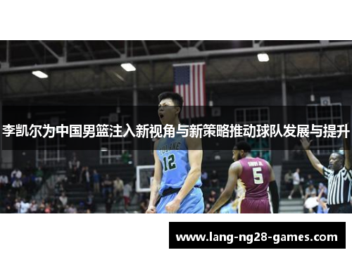 李凯尔为中国男篮注入新视角与新策略推动球队发展与提升