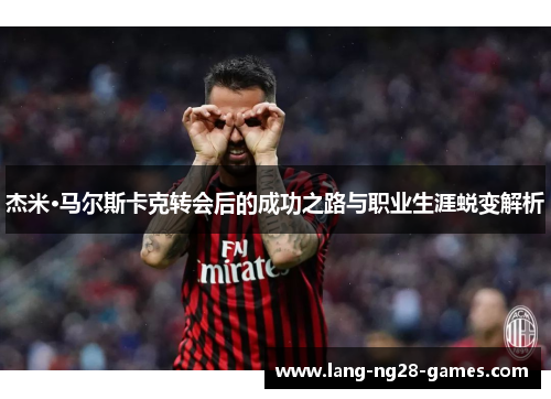 杰米·马尔斯卡克转会后的成功之路与职业生涯蜕变解析