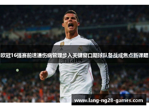 欧冠16强赛前速递伤病管理步入关键窗口期球队备战成焦点新课题 欧冠16强赛前速递伤病管理步入关键窗口期球队备战成焦点新课题