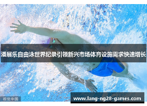 潘展乐自由泳世界纪录引领新兴市场体育设施需求快速增长