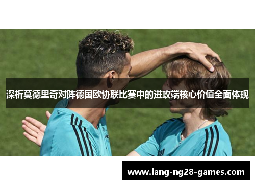 深析莫德里奇对阵德国欧协联比赛中的进攻端核心价值全面体现