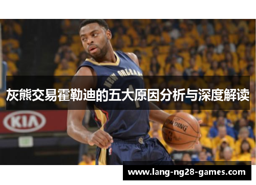 灰熊交易霍勒迪的五大原因分析与深度解读 灰熊交易霍勒迪的五大原因分析与深度解读