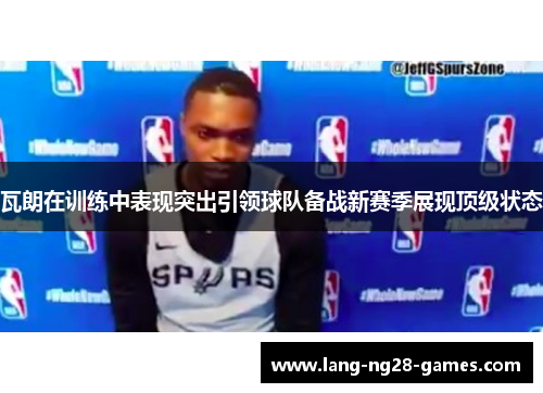 瓦朗在训练中表现突出引领球队备战新赛季展现顶级状态 瓦朗在训练中表现突出引领球队备战新赛季展现顶级状态