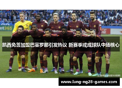凯西免签加盟巴塞罗那引发热议 新赛季或成球队中场核心 凯西免签加盟巴塞罗那引发热议 新赛季或成球队中场核心