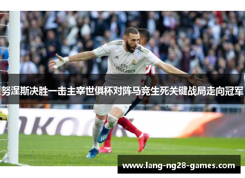 努涅斯决胜一击主宰世俱杯对阵马竞生死关键战局走向冠军