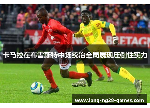 卡马拉在布雷斯特中场统治全局展现压倒性实力 卡马拉在布雷斯特中场统治全局展现压倒性实力