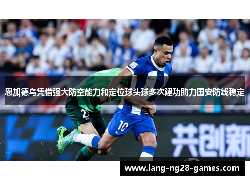 恩加德乌凭借强大防空能力和定位球头球多次建功助力国安防线稳定
