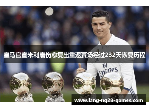 皇马官宣米利唐伤愈复出重返赛场经过232天恢复历程 皇马官宣米利唐伤愈复出重返赛场经过232天恢复历程