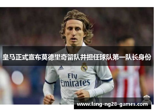 皇马正式宣布莫德里奇留队并担任球队第一队长身份 皇马正式宣布莫德里奇留队并担任球队第一队长身份