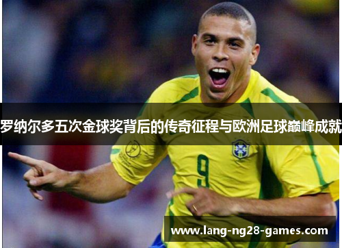 罗纳尔多五次金球奖背后的传奇征程与欧洲足球巅峰成就 罗纳尔多五次金球奖背后的传奇征程与欧洲足球巅峰成就