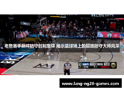 老詹赛季巅峰防守时刻集锦 揭示篮球场上的超级防守大师风采