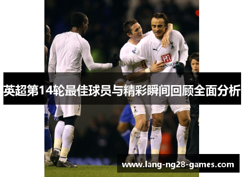 英超第14轮最佳球员与精彩瞬间回顾全面分析 英超第14轮最佳球员与精彩瞬间回顾全面分析
