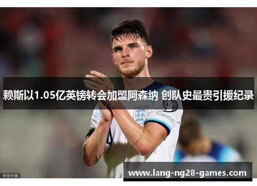 赖斯以1.05亿英镑转会加盟阿森纳 创队史最贵引援纪录