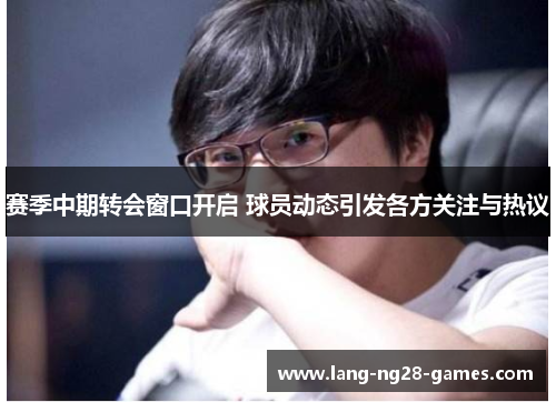 赛季中期转会窗口开启 球员动态引发各方关注与热议