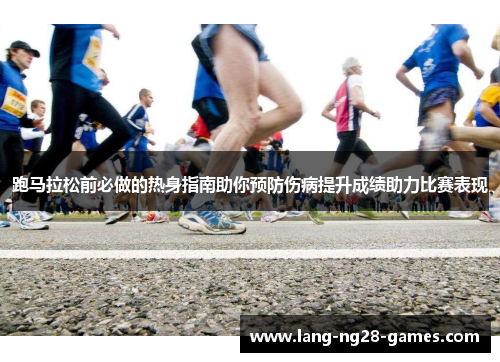 跑马拉松前必做的热身指南助你预防伤病提升成绩助力比赛表现 跑马拉松前必做的热身指南助你预防伤病提升成绩助力比赛表现