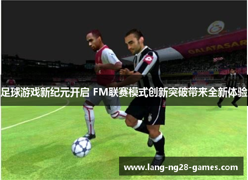 足球游戏新纪元开启 FM联赛模式创新突破带来全新体验 足球游戏新纪元开启 FM联赛模式创新突破带来全新体验