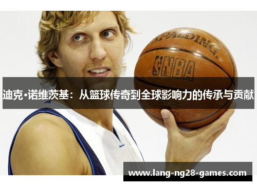 迪克·诺维茨基:从篮球传奇到全球影响力的传承与贡献 迪克·诺维茨基:从篮球传奇到全球影响力的传承与贡献