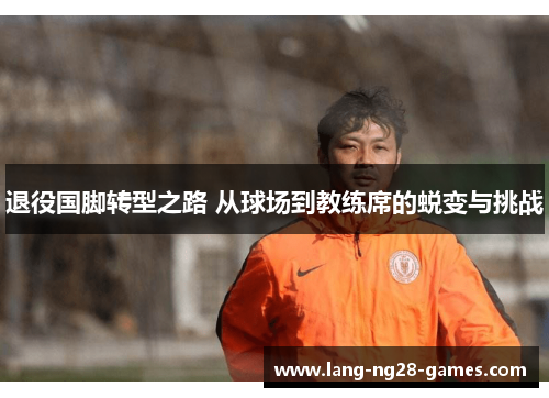 退役国脚转型之路 从球场到教练席的蜕变与挑战 退役国脚转型之路 从球场到教练席的蜕变与挑战