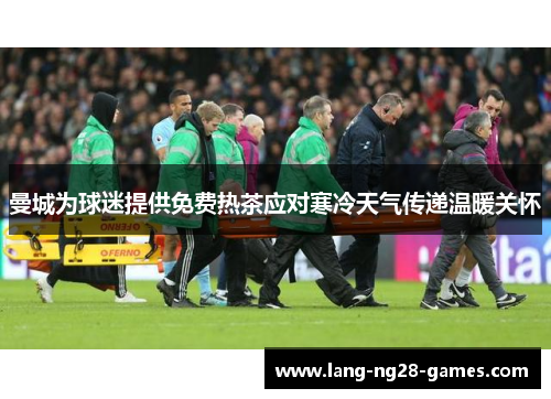 曼城为球迷提供免费热茶应对寒冷天气传递温暖关怀 曼城为球迷提供免费热茶应对寒冷天气传递温暖关怀
