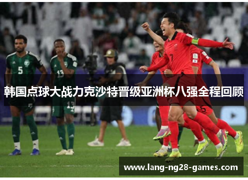 韩国点球大战力克沙特晋级亚洲杯八强全程回顾 韩国点球大战力克沙特晋级亚洲杯八强全程回顾