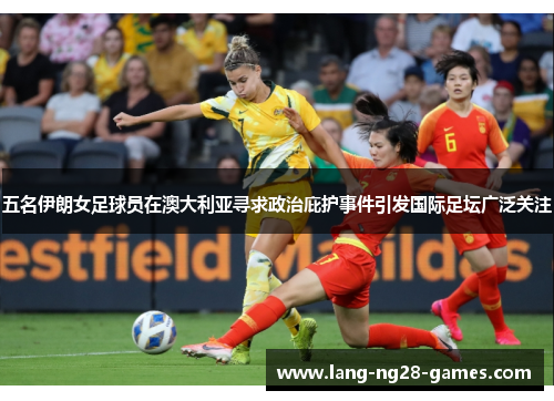 五名伊朗女足球员在澳大利亚寻求政治庇护事件引发国际足坛广泛关注 五名伊朗女足球员在澳大利亚寻求政治庇护事件引发国际足坛广泛关注