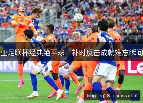 亚足联杯经典绝平球，补时反击成就难忘瞬间